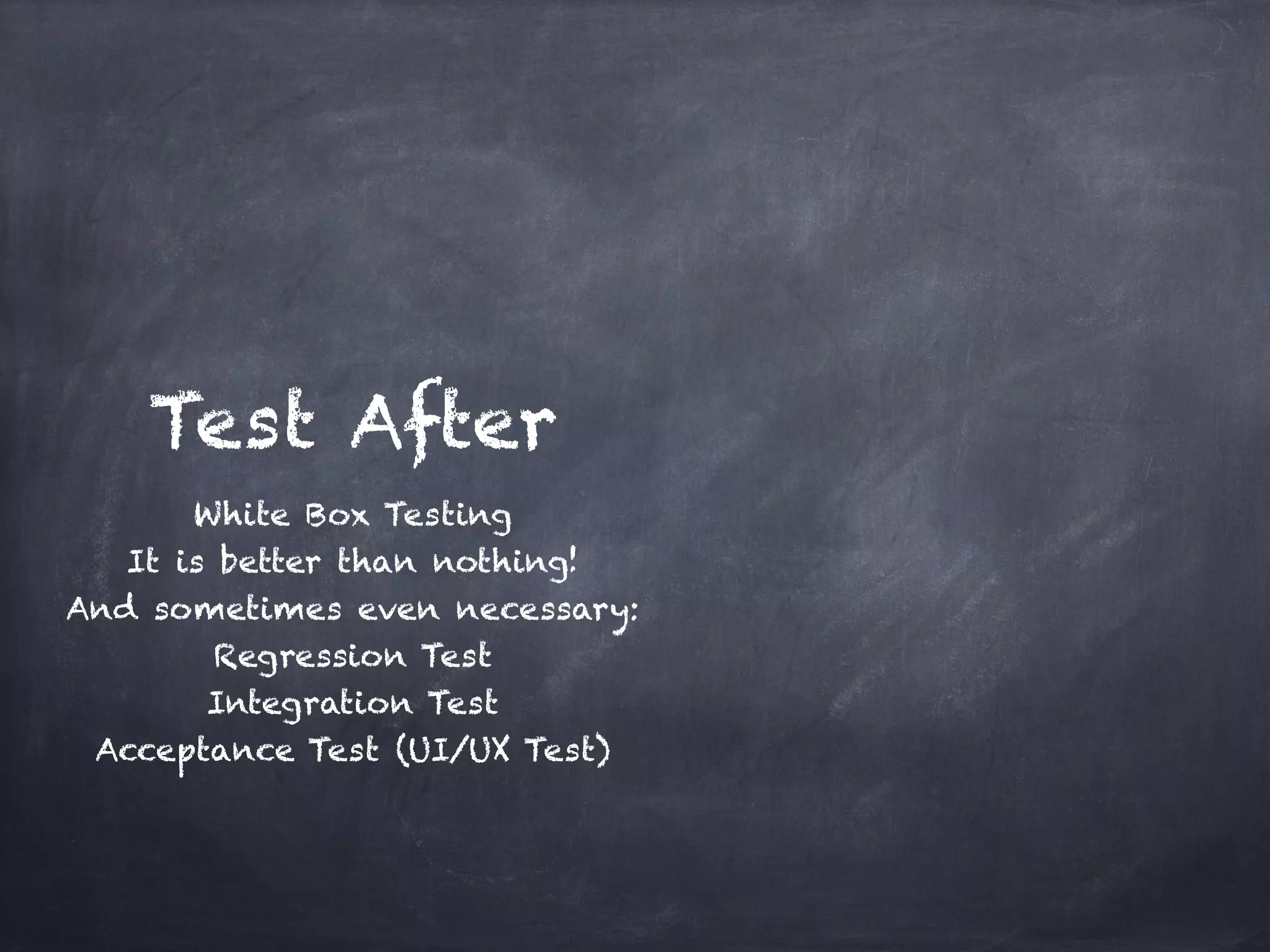 Test After
       White Box Testing!
   It is better than nothing!!
And sometimes even necessary:!
         Regression Test!
        Integration Test!
 Acceptance Test (UI/UX Test)
 