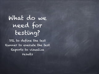 What do we
  need for
  testing?
  DSL to define the test!
Runner to execute the test!
   Reports to visualize
          results
 