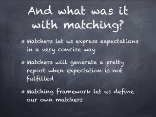 And what was it
 with matching?
Matchers let us express expectations
in a very concise way!

Matchers will generate a pretty
report when expectation is not
fulfilled!

Matching framework let us define
our own matchers
 