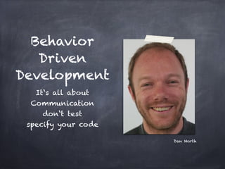 Behavior
   Driven
Development
   It‘s all about
  Communication!
     don‘t test!
 specify your code

                     Dan North
 