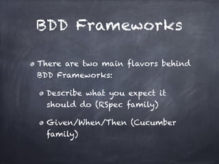 BDD Frameworks

There are two main flavors behind
BDD Frameworks:!

 Describe what you expect it
 should do (RSpec family)!

 Given/When/Then (Cucumber
 family)
 