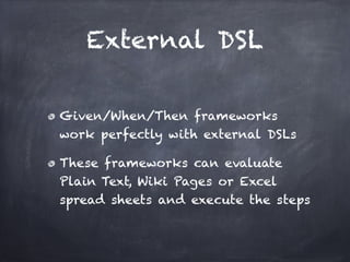 External DSL

Given/When/Then frameworks
work perfectly with external DSLs!

These frameworks can evaluate
Plain Text, Wiki Pages or Excel
spread sheets and execute the steps
 