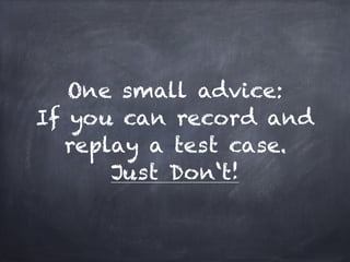 One small advice:
If you can record and
  replay a test case.
      Just Don‘t!
 