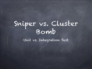 Sniper vs. Cluster
      Bomb
  Unit vs. Integration Test
 