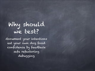 Why should
  we test?
document your intentions!
 eat your own dog food!
confidence by feedback!
    safe refactoring!
       debugging
 