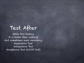Test After
       White Box Testing!
   It is better than nothing!!
And sometimes even necessary:!
         Regression Test!
        Integration Test!
 Acceptance Test (UI/UX Test)
 