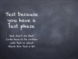 Test because
 you have a
 test phase
           !
  Just don‘t do that!!
Code have to be written
   with Test in mind!
 Black Box Test = QA
 