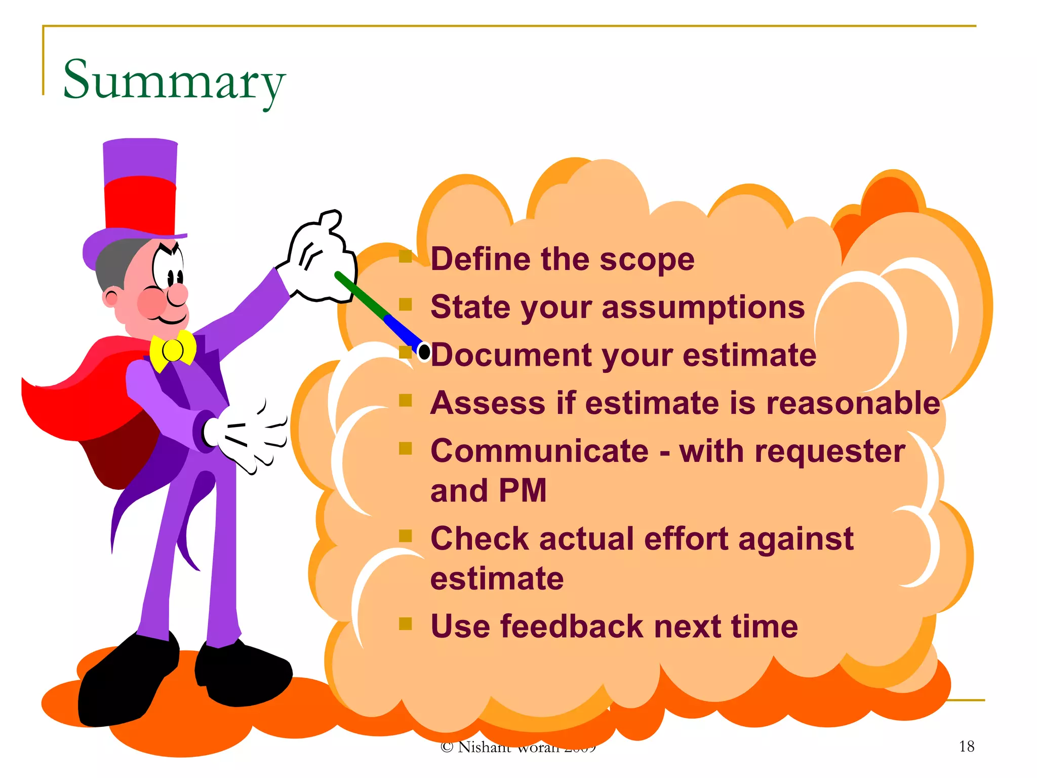 Define the scope State your assumptions Document your estimate Assess if estimate is reasonable Communicate - with requester and PM Check actual effort against estimate Use feedback next time Summary 