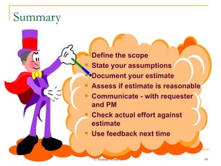 Define the scope State your assumptions Document your estimate Assess if estimate is reasonable Communicate - with requester and PM Check actual effort against estimate Use feedback next time Summary 