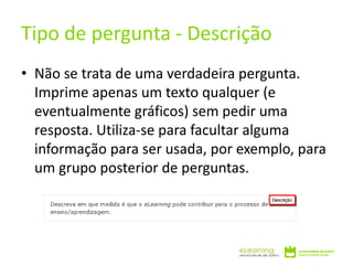 • Não se trata de uma verdadeira pergunta.
Imprime apenas um texto qualquer (e
eventualmente gráficos) sem pedir uma
resposta. Utiliza-se para facultar alguma
informação para ser usada, por exemplo, para
um grupo posterior de perguntas.
Tipo de pergunta - Descrição