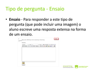 • Ensaio - Para responder a este tipo de
pergunta (que pode incluir uma imagem) o
aluno escreve uma resposta extensa na forma
de um ensaio.
Tipo de pergunta - Ensaio
 
