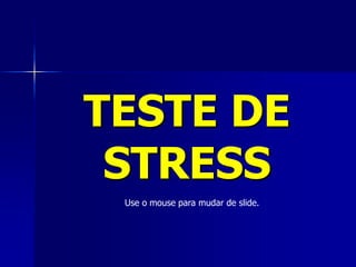 TESTE DE
STRESS
Use o mouse para mudar de slide.
 