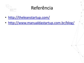 Referência
• http://theleanstartup.com/
• http://www.manualdastartup.com.br/blog/
 