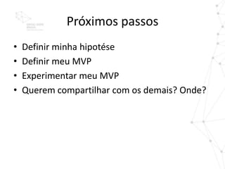 Próximos passos
•   Definir minha hipotése
•   Definir meu MVP
•   Experimentar meu MVP
•   Querem compartilhar com os demais? Onde?
 