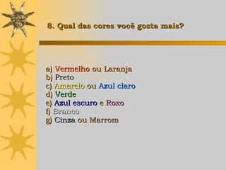 a)  Vermelho  ou  Laranja b)  Preto c)  Amarelo   ou  Azul claro d)  Verde e)  Azul escuro  e  Roxo f)  Branco g)  Cinza  ou  Marrom   8. Qual das cores você gosta mais? 