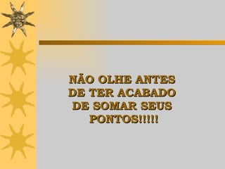 NÃO OLHE ANTES  DE TER ACABADO  DE SOMAR SEUS  PONTOS !!!!! 