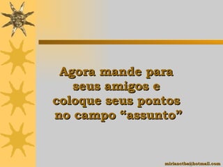   Agora mande para  seus amigos e  coloque seus pontos  no campo  “ assunto ” [email_address] 