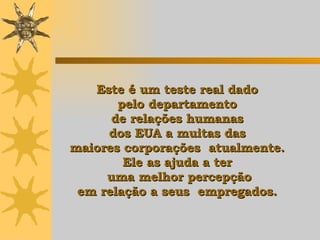 Este é um teste real dado  pelo departamento  de relações humanas  dos EUA a muitas das  maiores corporações  atualmente.  Ele   as ajuda  a ter  uma melhor percepção em relação a seus  empregados.   