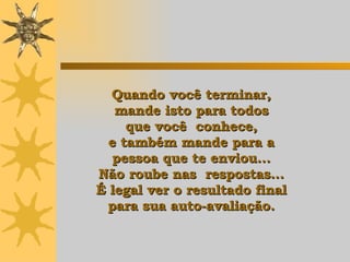 Quando você terminar,  mande isto para todos  que você  conhece,  e também mande para a  pessoa que te enviou...  Não roube nas  respostas...  É legal ver o resultado final  para sua auto-avaliação.   