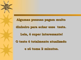 Algumas pessoas pagam muito  dinheiro para achar esse  teste.  Leia, é super interessante! O teste é totalmente atualizado  e só toma 2 minutos. 