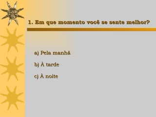 1. Em que momento você se sente melhor? a) Pela manhã b) À tarde c) À noite   