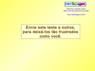 Não leve a vida tão a sério.
                     Afinal, nós não sairemos vivos dela !

                          www.netbobagem.com.br




 Envie este teste a outros,
para deixá-los tão frustrados
         como você.
 