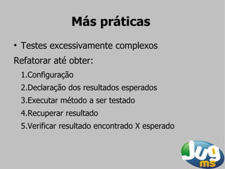 Más práticas
●
    Testes excessivamente complexos
Refatorar até obter:
    1.Configuração
    2.Declaração dos resultados esperados
    3.Executar método a ser testado
    4.Recuperar resultado
    5.Verificar resultado encontrado X esperado
 