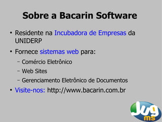 Sobre a Bacarin Software
●
    Residente na Incubadora de Empresas da
    UNIDERP
●
    Fornece sistemas web para:
    –   Comércio Eletrônico
    –   Web Sites
    –   Gerenciamento Eletrônico de Documentos
●
    Visite-nos: http://www.bacarin.com.br
 