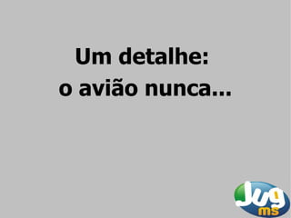 Um detalhe:
o avião nunca...
 