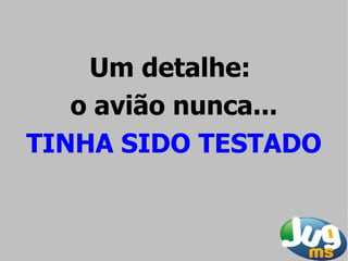 Um detalhe:
   o avião nunca...
TINHA SIDO TESTADO
 