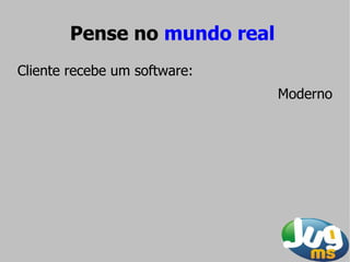 Pense no mundo real
Cliente recebe um software:
                              Moderno
 