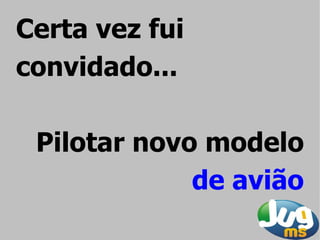 Certa vez fui
convidado...

 Pilotar novo modelo
             de avião
 