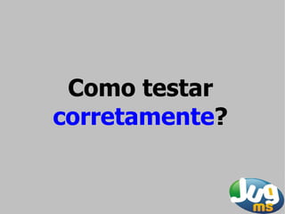 Como testar
corretamente?
 