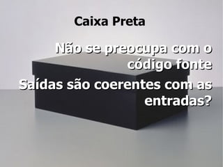 Caixa Preta

     Não se preocupa com o
               código fonte
Saídas são coerentes com as
                  entradas?
 