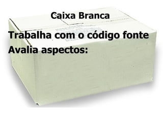 Caixa Branca

Trabalha com o código fonte
Avalia aspectos:
 