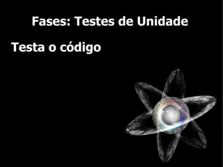 Fases: Testes de Unidade

Testa o código
 
