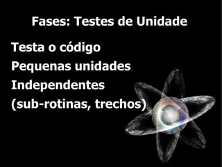 Fases: Testes de Unidade

Testa o código
Pequenas unidades
Independentes
(sub-rotinas, trechos)
 