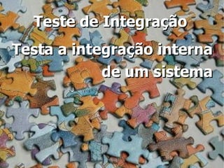 Teste de Integração
Testa a integração interna
            de um sistema
 