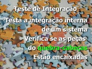 Teste de Integração
Testa a integração interna
            de um sistema
      Verifica se as peças
       do quebra-cabeças
         Estão encaixadas
 