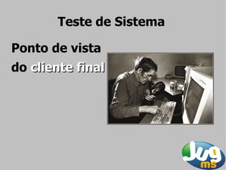 Teste de Sistema

Ponto de vista
do cliente final
 