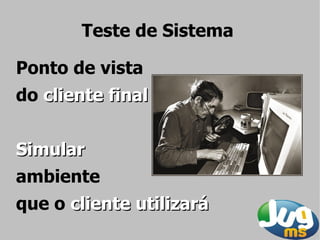 Teste de Sistema

Ponto de vista
do cliente final


Simular
ambiente
que o cliente utilizará
 