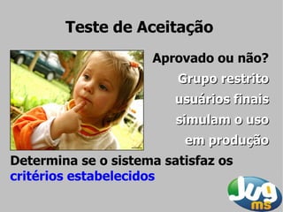 Teste de Aceitação
                     Aprovado ou não?
                         Grupo restrito
                         usuários finais
                         simulam o uso
                          em produção
Determina se o sistema satisfaz os
critérios estabelecidos
 