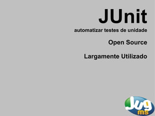JUnit
automatizar testes de unidade

             Open Source

   Largamente Utilizado
 