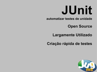 JUnit
automatizar testes de unidade

             Open Source

   Largamente Utilizado

Criação rápida de testes
 
