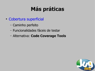 Más práticas
●
    Cobertura superficial
    –   Caminho perfeito
    –   Funcionalidades fáceis de testar
    –   Alternativa: Code Coverage Tools
 