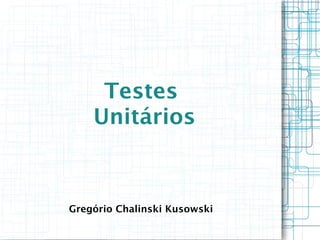 Testes
    Unitários



Gregório Chalinski Kusowski
 