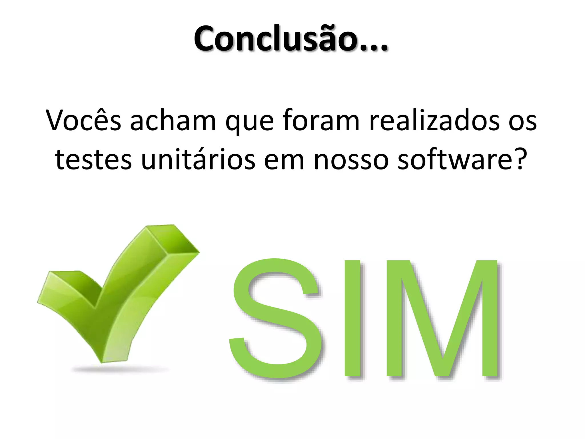 Conclusão...
Vocês acham que foram realizados os
testes de unidade em nosso software?
SIM
 