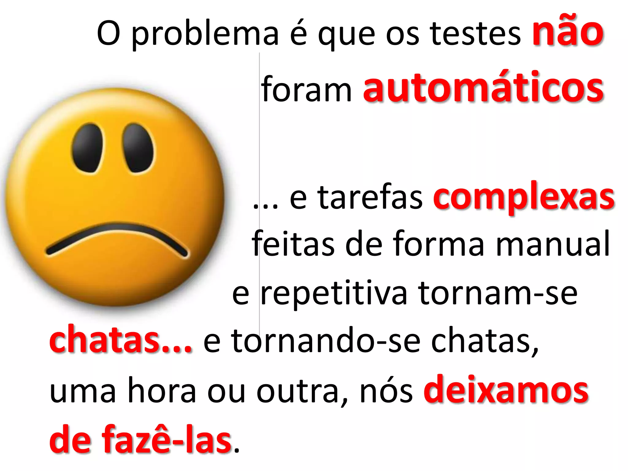 O problema é que os testes não
foram automáticos
... e tarefas complexas
feitas de forma manual
chatas... e tornando-se chatas,
uma hora ou outra, nós deixamos
de fazê-las.
e repetitiva tornam-se
 