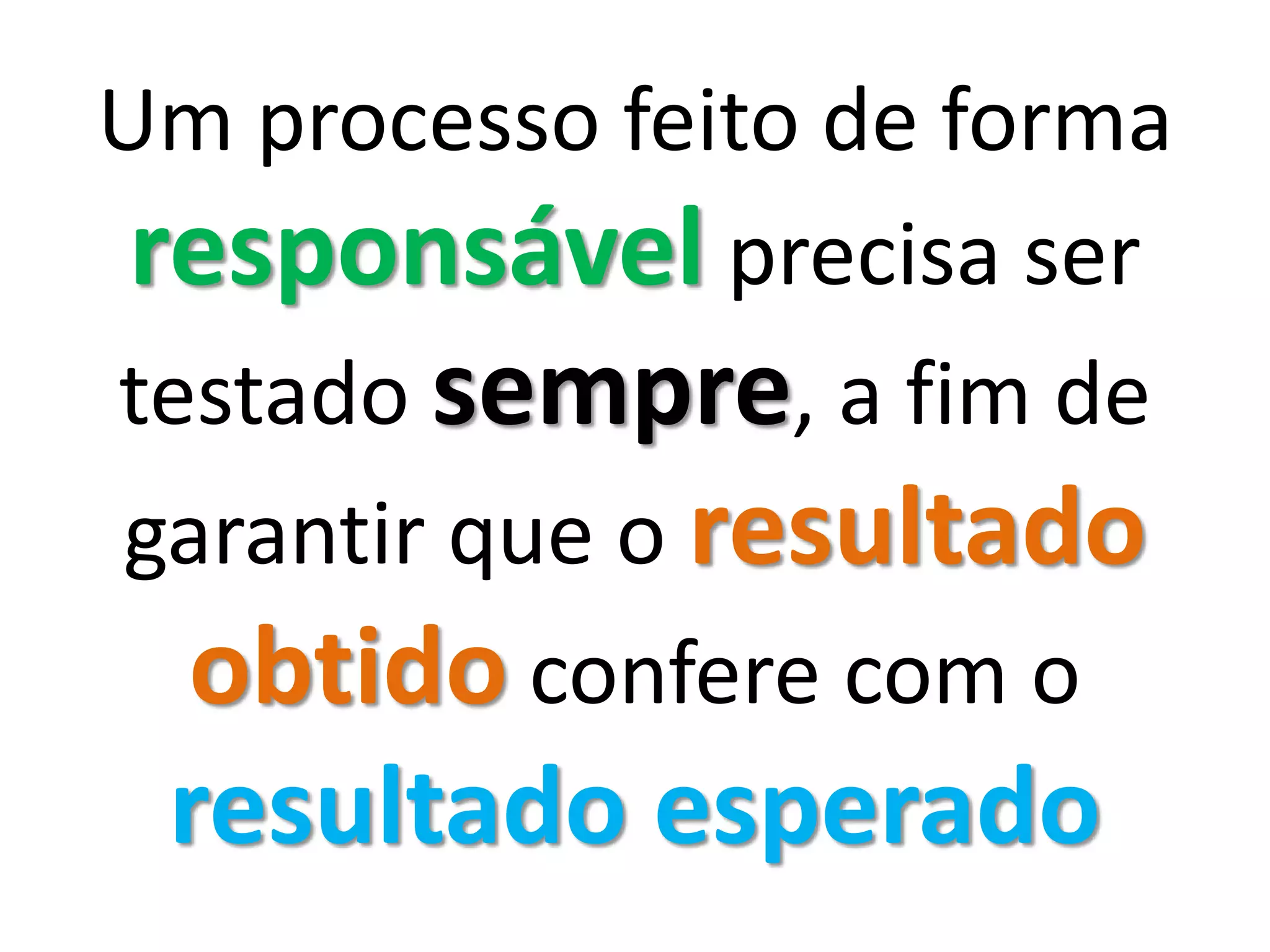 Um processo feito de forma
responsável precisa ser
testado sempre, a fim de
garantir que o resultado
obtido confere com o
resultado esperado
 