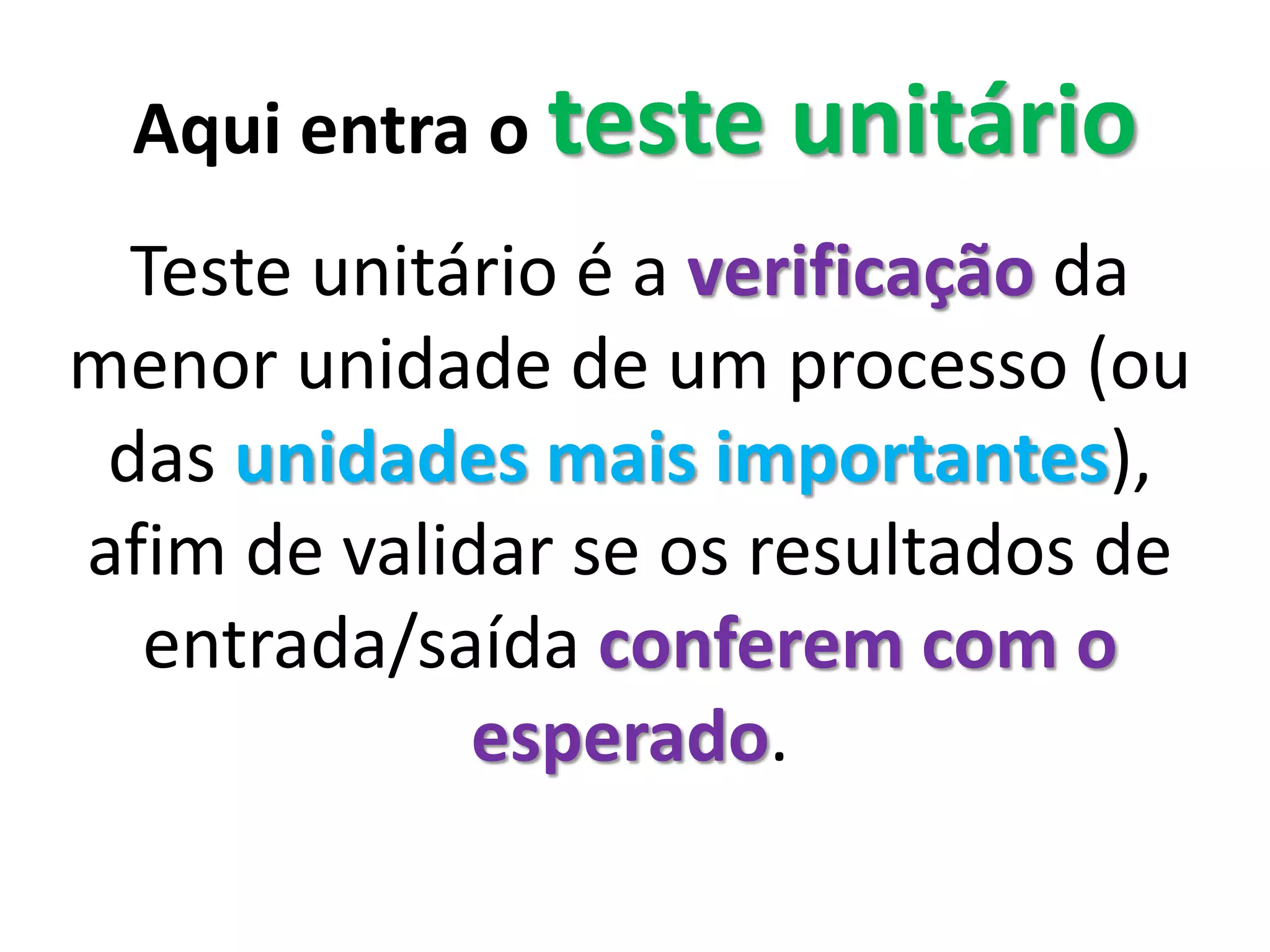 Aqui entra o teste de unidade
É a verificação da menor unidade
de um processo (ou das unidades
mais importantes), afim de
validar se os resultados de
entrada/saída conferem com o
esperado.
 